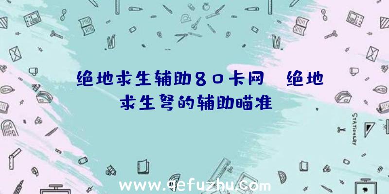 「绝地求生辅助80卡网」|绝地求生弩的辅助瞄准